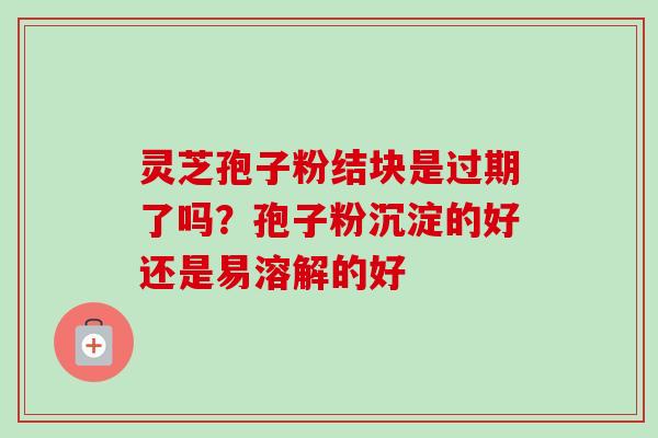 灵芝孢子粉结块是过期了吗？孢子粉沉淀的好还是易溶解的好