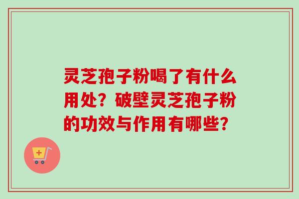 灵芝孢子粉喝了有什么用处?破壁灵芝孢子粉的功效与作用有哪些? 灵芝孢子粉喝了有什么用处?破壁灵芝孢子粉的功效与作用有哪些?