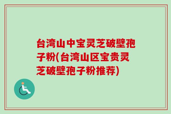 台湾山中宝灵芝破壁孢子粉(台湾山区宝贵灵芝破壁孢子粉推荐) 台湾山中宝灵芝破壁孢子粉(台湾山区宝贵灵芝破壁孢子粉推荐)