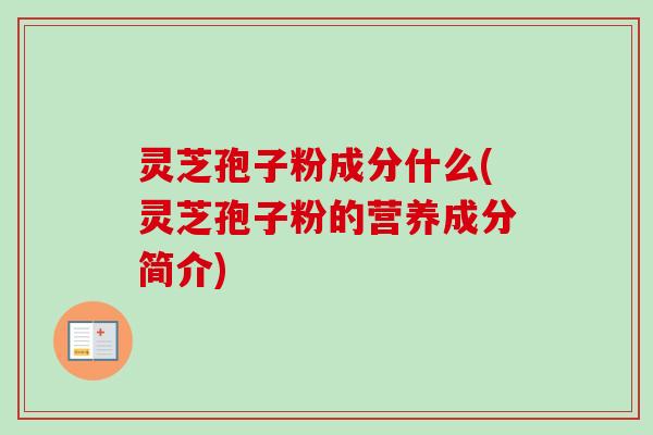 灵芝孢子粉成分什么(灵芝孢子粉的营养成分简介) 灵芝孢子粉成分什么(灵芝孢子粉的营养成分简介)