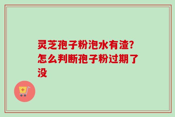 灵芝孢子粉泡水有渣?怎么判断孢子粉过期了没 灵芝孢子粉泡水有渣?怎么判断孢子粉过期了没