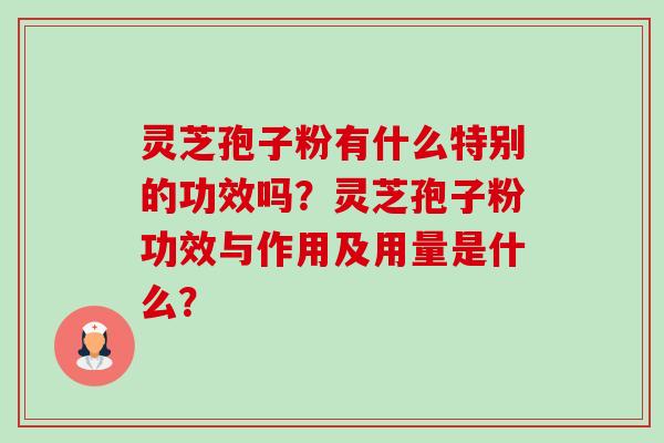 灵芝孢子粉有什么特别的功效吗?灵芝孢子粉功效与作用及用量是什么? 灵芝孢子粉有什么特别的功效吗?灵芝孢子粉功效与作用及用量是什么?