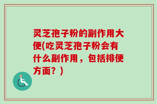 灵芝孢子粉的副作用大便(吃灵芝孢子粉会有什么副作用,包括排便方面?) 灵芝孢子粉的副作用大便(吃灵芝孢子粉会有什么副作用,包括排便方面?)