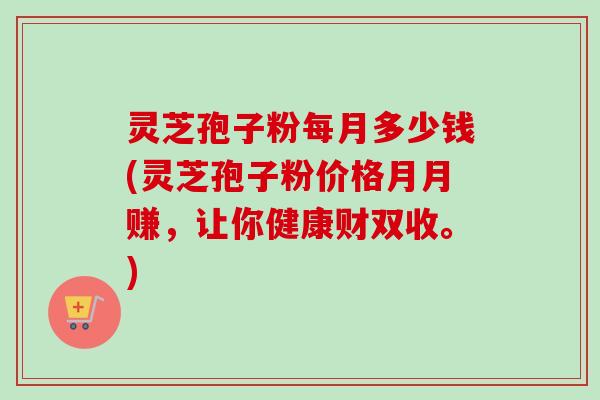 灵芝孢子粉每月多少钱(灵芝孢子粉价格月月赚,让你健康财双收。) 灵芝孢子粉每月多少钱(灵芝孢子粉价格月月赚,让你健康财双收。)