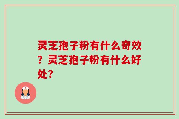 灵芝孢子粉有什么奇效？灵芝孢子粉有什么好处？