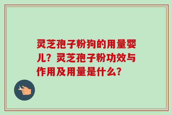 灵芝孢子粉狗的用量婴儿？灵芝孢子粉功效与作用及用量是什么？