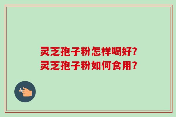灵芝孢子粉怎样喝好?灵芝孢子粉如何食用? 灵芝孢子粉怎样喝好?灵芝孢子粉如何食用?