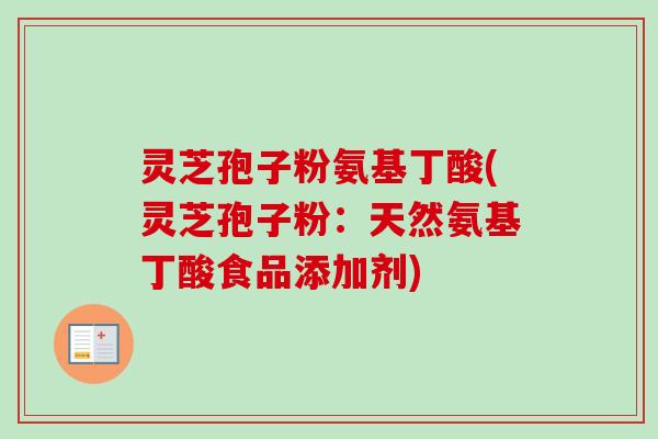 灵芝孢子粉氨基丁酸(灵芝孢子粉:天然氨基丁酸食品添加剂) 灵芝孢子粉氨基丁酸(灵芝孢子粉:天然氨基丁酸食品添加剂)