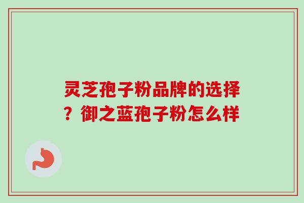 灵芝孢子粉品牌的选择？御之蓝孢子粉怎么样