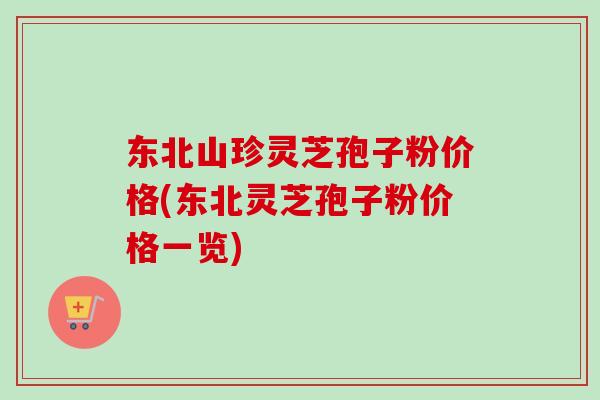 东北山珍灵芝孢子粉价格(东北灵芝孢子粉价格一览)