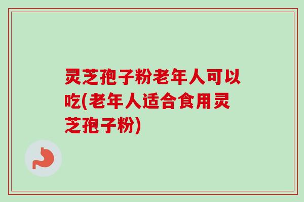 灵芝孢子粉老年人可以吃(老年人适合食用灵芝孢子粉) 灵芝孢子粉老年人可以吃(老年人适合食用灵芝孢子粉)