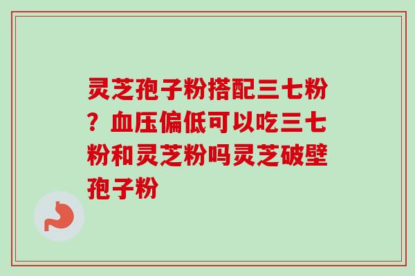 灵芝孢子粉搭配三七粉?偏低可以吃三七粉和灵芝粉吗灵芝破壁孢子粉 灵芝孢子粉搭配三七粉?偏低可以吃三七粉和灵芝粉吗灵芝破壁孢子粉