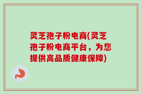 灵芝孢子粉电商(灵芝孢子粉电商平台,为您提供高品质健康保障) 灵芝孢子粉电商(灵芝孢子粉电商平台,为您提供高品质健康保障)