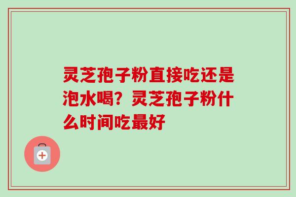 灵芝孢子粉直接吃还是泡水喝?灵芝孢子粉什么时间吃好 灵芝孢子粉直接吃还是泡水喝?灵芝孢子粉什么时间吃好