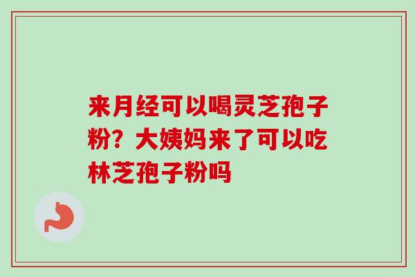 来可以喝灵芝孢子粉?大姨妈来了可以吃林芝孢子粉吗 来可以喝灵芝孢子粉?大姨妈来了可以吃林芝孢子粉吗