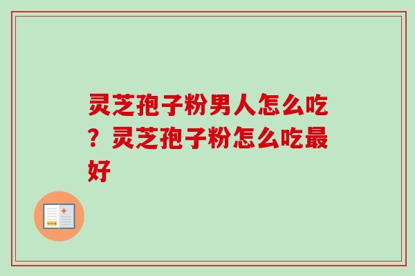 灵芝孢子粉男人怎么吃?灵芝孢子粉怎么吃好 灵芝孢子粉男人怎么吃?灵芝孢子粉怎么吃好