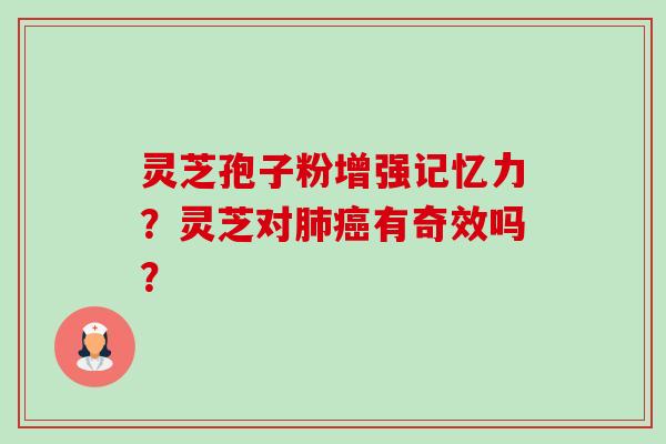灵芝孢子粉增强记忆力?灵芝对有奇效吗? 灵芝孢子粉增强记忆力?灵芝对有奇效吗?