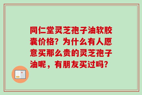 同仁堂灵芝孢子油软胶囊价格?为什么有人愿意买那么贵的灵芝孢子油呢,有朋友买过吗? 同仁堂灵芝孢子油软胶囊价格?为什么有人愿意买那么贵的灵芝孢子油呢,有朋友买过吗?