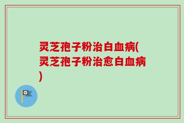 灵芝孢子粉白(灵芝孢子粉愈白) 灵芝孢子粉白(灵芝孢子粉愈白)