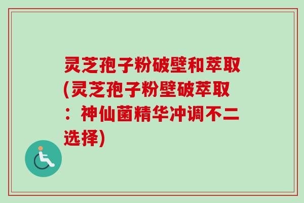 灵芝孢子粉破壁和萃取(灵芝孢子粉壁破萃取:神仙菌精华冲调不二选择) 灵芝孢子粉破壁和萃取(灵芝孢子粉壁破萃取:神仙菌精华冲调不二选择)