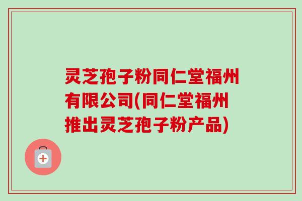 灵芝孢子粉同仁堂福州有限公司(同仁堂福州推出灵芝孢子粉产品) 灵芝孢子粉同仁堂福州有限公司(同仁堂福州推出灵芝孢子粉产品)