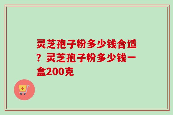 灵芝孢子粉多少钱合适?灵芝孢子粉多少钱一盒200克 灵芝孢子粉多少钱合适?灵芝孢子粉多少钱一盒200克