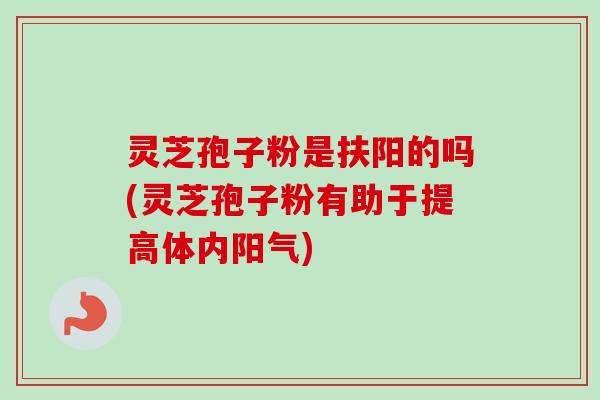 灵芝孢子粉是扶阳的吗(灵芝孢子粉有助于提高体内阳气) 灵芝孢子粉是扶阳的吗(灵芝孢子粉有助于提高体内阳气)