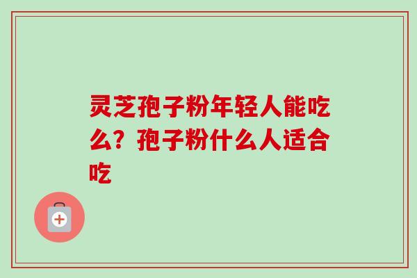 灵芝孢子粉年轻人能吃么？孢子粉什么人适合吃