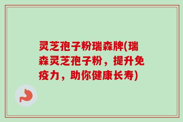 灵芝孢子粉瑞森牌(瑞森灵芝孢子粉,提升免疫力,助你健康长寿) 灵芝孢子粉瑞森牌(瑞森灵芝孢子粉,提升免疫力,助你健康长寿)