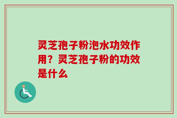灵芝孢子粉泡水功效作用？灵芝孢子粉的功效是什么