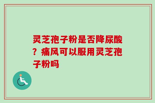 灵芝孢子粉是否降尿酸？痛风可以服用灵芝孢子粉吗