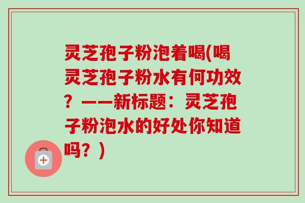 灵芝孢子粉泡着喝(喝灵芝孢子粉水有何功效?——新标题:灵芝孢子粉泡水的好处你知道吗?) 灵芝孢子粉泡着喝(喝灵芝孢子粉水有何功效?——新标题:灵芝孢子粉泡水的好处你知道吗?)