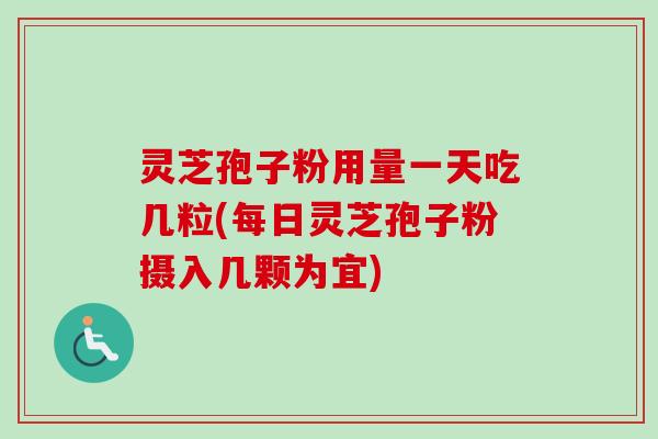 灵芝孢子粉用量一天吃几粒(每日灵芝孢子粉摄入几颗为宜)