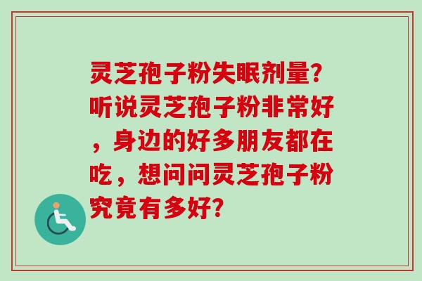 灵芝孢子粉剂量?听说灵芝孢子粉非常好,身边的好多朋友都在吃,想问问灵芝孢子粉究竟有多好? 灵芝孢子粉剂量?听说灵芝孢子粉非常好,身边的好多朋友都在吃,想问问灵芝孢子粉究竟有多好?