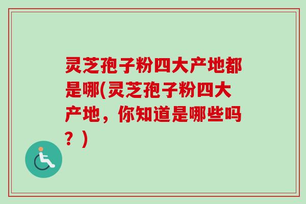 灵芝孢子粉四大产地都是哪(灵芝孢子粉四大产地，你知道是哪些吗？)