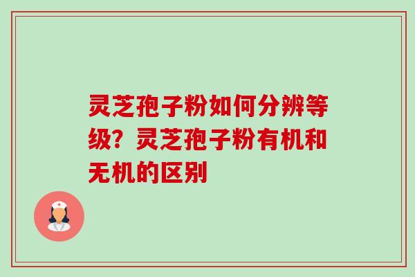 灵芝孢子粉如何分辨等级?灵芝孢子粉有机和无机的区别 灵芝孢子粉如何分辨等级?灵芝孢子粉有机和无机的区别