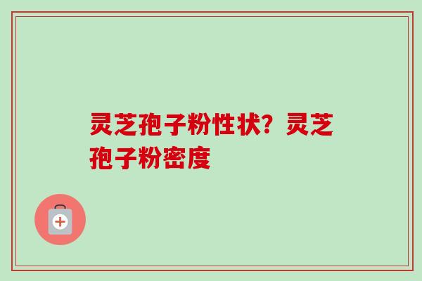 灵芝孢子粉性状?灵芝孢子粉密度 灵芝孢子粉性状?灵芝孢子粉密度