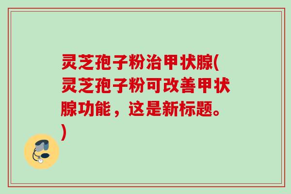 灵芝孢子粉(灵芝孢子粉可改善功能,这是新标题。) 灵芝孢子粉(灵芝孢子粉可改善功能,这是新标题。)
