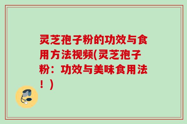 灵芝孢子粉的功效与食用方法视频(灵芝孢子粉：功效与美味食用法！)