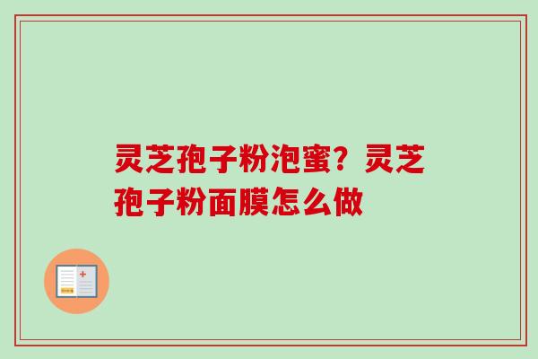 灵芝孢子粉泡蜜？灵芝孢子粉面膜怎么做