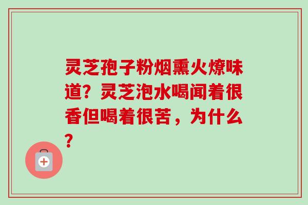 灵芝孢子粉烟熏火燎味道？灵芝泡水喝闻着很香但喝着很苦，为什么？
