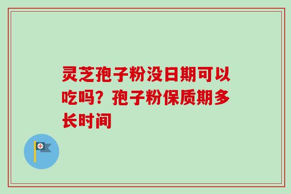 灵芝孢子粉没日期可以吃吗?孢子粉保质期多长时间 灵芝孢子粉没日期可以吃吗?孢子粉保质期多长时间
