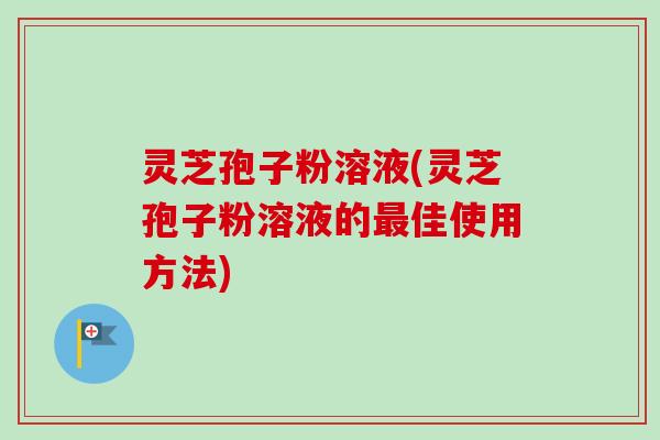 灵芝孢子粉溶液(灵芝孢子粉溶液的佳使用方法) 灵芝孢子粉溶液(灵芝孢子粉溶液的佳使用方法)