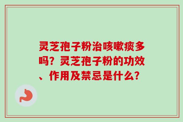 灵芝孢子粉痰多吗？灵芝孢子粉的功效、作用及禁忌是什么？