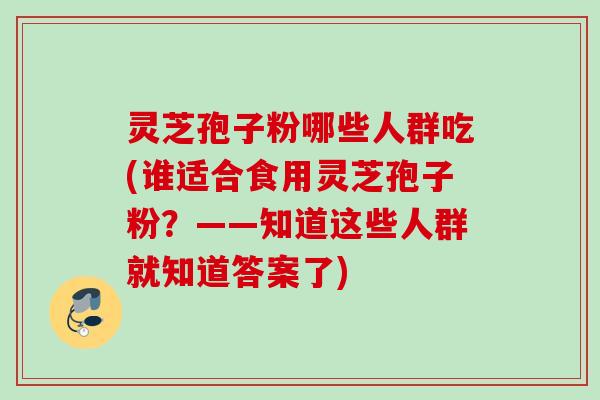 灵芝孢子粉哪些人群吃(谁适合食用灵芝孢子粉?——知道这些人群就知道答案了) 灵芝孢子粉哪些人群吃(谁适合食用灵芝孢子粉?——知道这些人群就知道答案了)