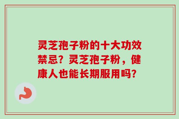 灵芝孢子粉的十大功效禁忌?灵芝孢子粉,健康人也能长期服用吗? 灵芝孢子粉的十大功效禁忌?灵芝孢子粉,健康人也能长期服用吗?