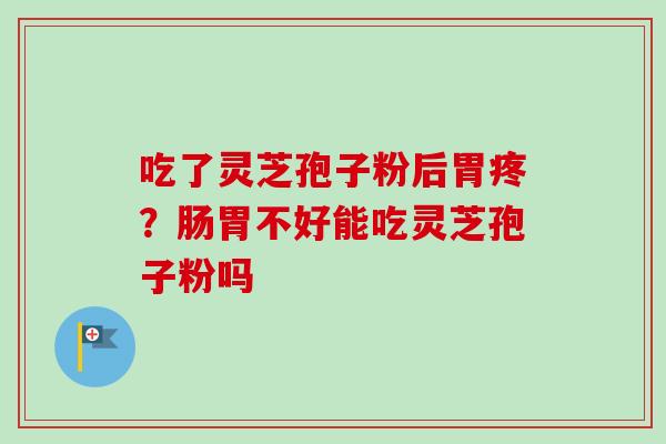 吃了灵芝孢子粉后胃疼?肠胃不好能吃灵芝孢子粉吗 吃了灵芝孢子粉后胃疼?肠胃不好能吃灵芝孢子粉吗