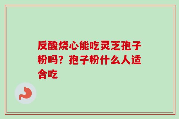 反酸烧心能吃灵芝孢子粉吗？孢子粉什么人适合吃