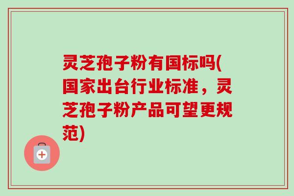 灵芝孢子粉有国标吗(国家出台行业标准,灵芝孢子粉产品可望更规范) 灵芝孢子粉有国标吗(国家出台行业标准,灵芝孢子粉产品可望更规范)