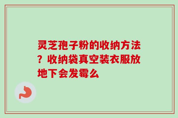 灵芝孢子粉的收纳方法?收纳袋真空装衣服放地下会发霉么 灵芝孢子粉的收纳方法?收纳袋真空装衣服放地下会发霉么